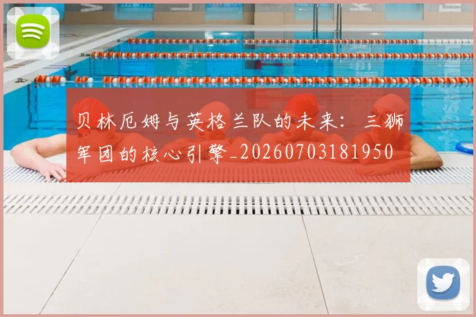 贝林厄姆与英格兰队的未来:三狮军团的核心引擎_20260703181950