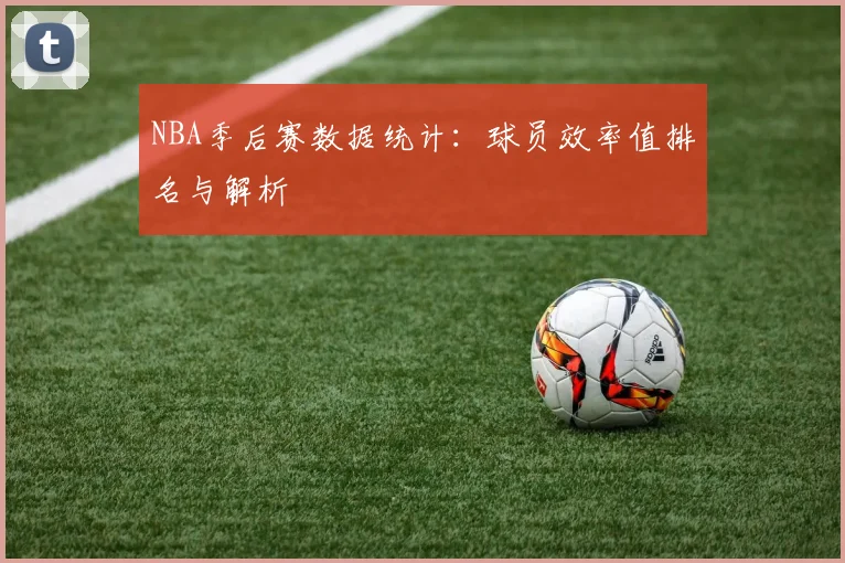 NBA季后赛数据统计：球员效率值排名与解析