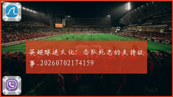英超球迷文化：各队死忠的支持故事_20260702174159
