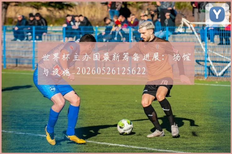 世界杯主办国最新筹备进展：场馆与设施_20260526125622
