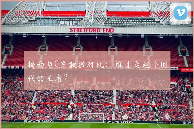 梅西与C罗数据对比:谁才是这个时代的王者?