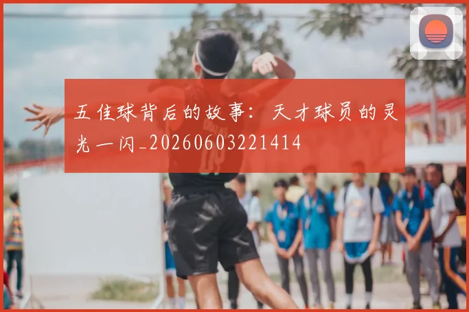 五佳球背后的故事：天才球员的灵光一闪_20260603221414