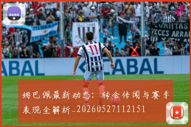 姆巴佩最新动态:转会传闻与赛季表现全解析_20260527112151