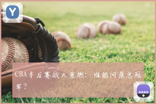 CBA季后赛战火重燃：谁能问鼎总冠军？