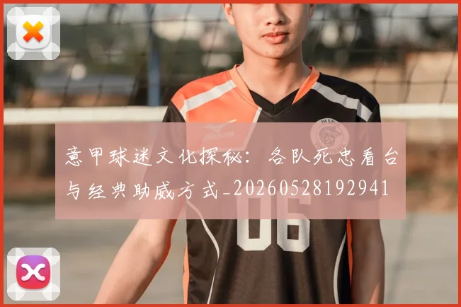 意甲球迷文化探秘：各队死忠看台与经典助威方式_20260528192941