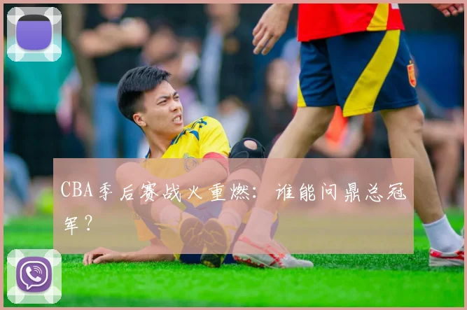 CBA季后赛战火重燃:谁能问鼎总冠军?