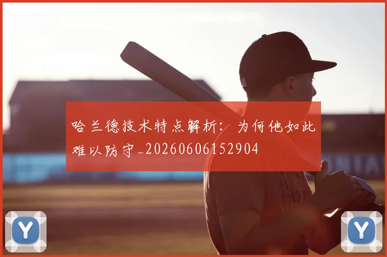 哈兰德技术特点解析:为何他如此难以防守_20260606152904