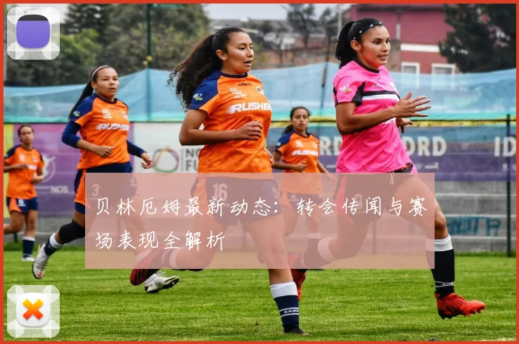 贝林厄姆最新动态:转会传闻与赛场表现全解析