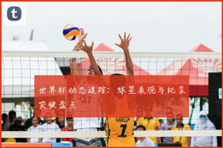 世界杯动态追踪:球星表现与纪录突破盘点