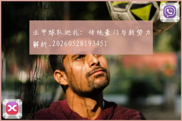 法甲球队巡礼:传统豪门与新势力解析_20260528193451