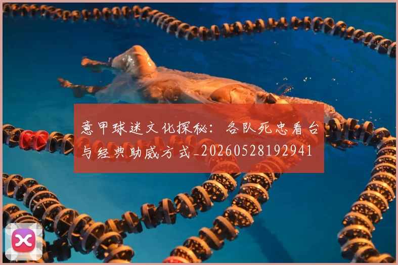 意甲球迷文化探秘:各队死忠看台与经典助威方式_20260528192941