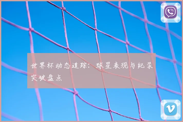 世界杯动态追踪:球星表现与纪录突破盘点