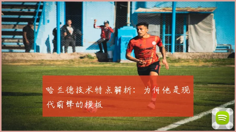 哈兰德技术特点解析:为何他是现代前锋的模板