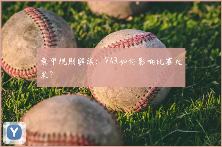 意甲规则解读:VAR如何影响比赛结果?