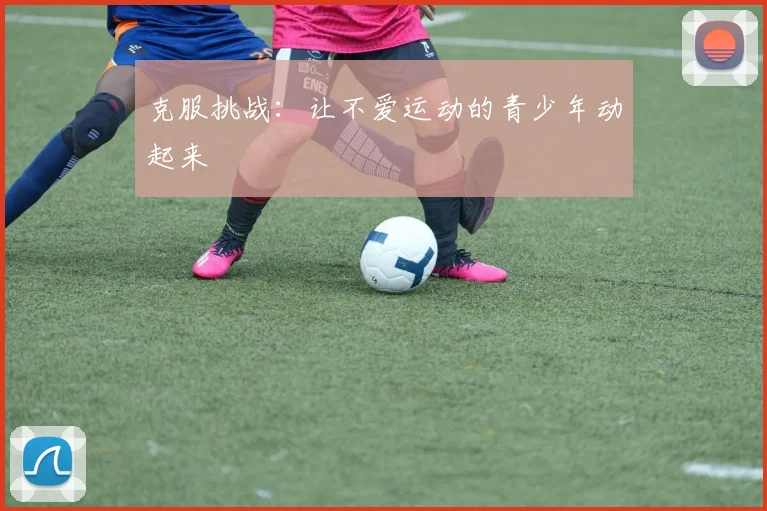 克服挑战:让不爱运动的青少年动起来