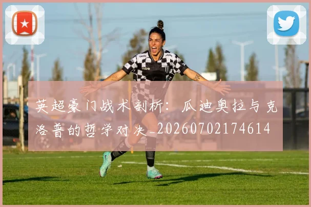 英超豪门战术剖析：瓜迪奥拉与克洛普的哲学对决_20260702174614