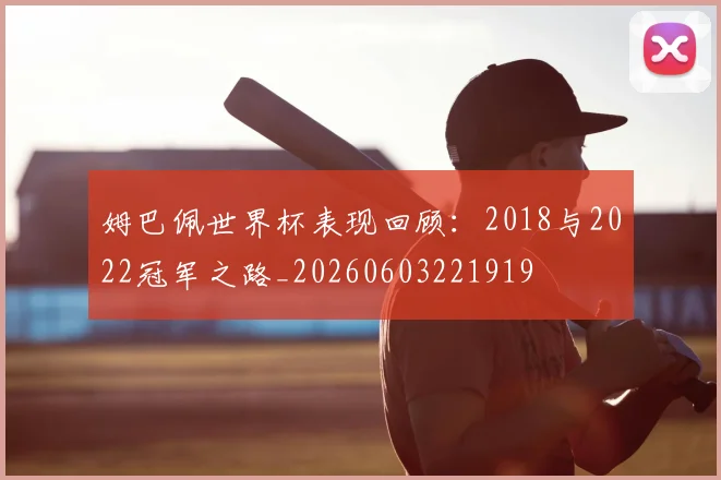 姆巴佩世界杯表现回顾:2018与2022冠军之路_20260603221919