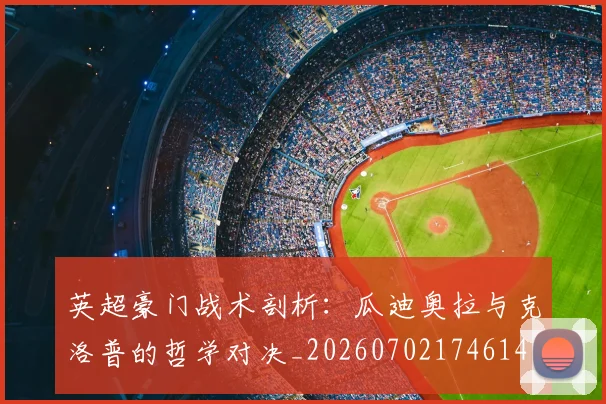 英超豪门战术剖析:瓜迪奥拉与克洛普的哲学对决_20260702174614