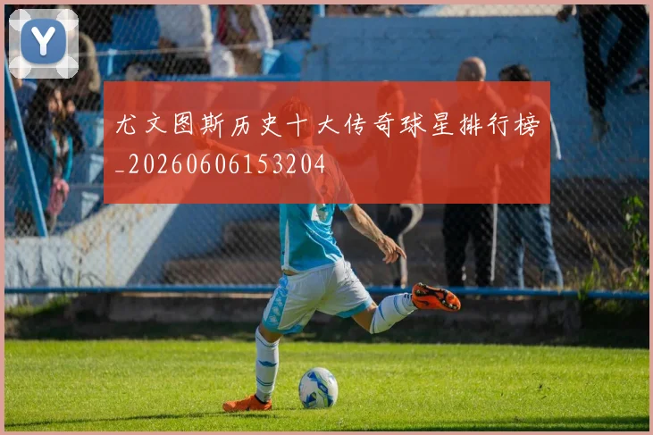 尤文图斯历史十大传奇球星排行榜_20260606153204