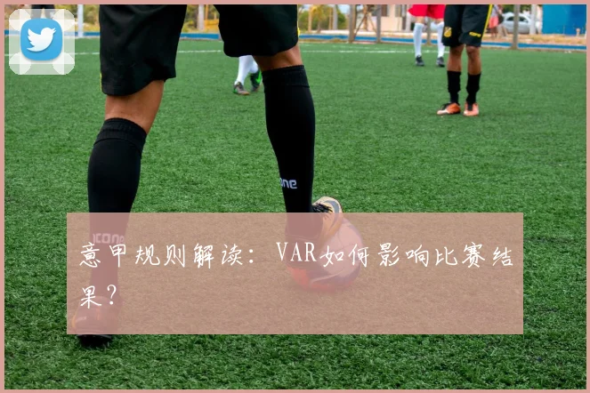 意甲规则解读:VAR如何影响比赛结果?