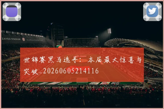 世锦赛黑马选手:本届最大惊喜与突破_20260605214116