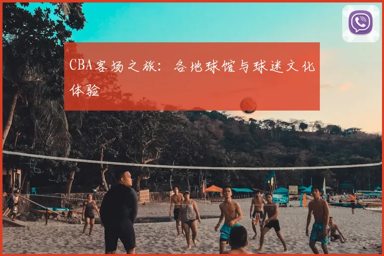 CBA客场之旅：各地球馆与球迷文化体验